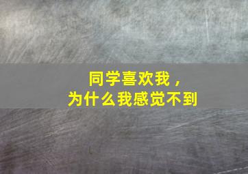 同学喜欢我 ,为什么我感觉不到